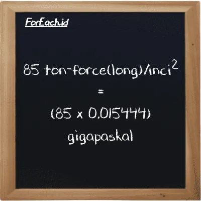 Cara konversi ton-force(long)/inci<sup>2</sup> ke gigapaskal (LT f/in<sup>2</sup> ke GPa): 85 ton-force(long)/inci<sup>2</sup> (LT f/in<sup>2</sup>) setara dengan 85 dikalikan dengan 0.015444 gigapaskal (GPa)